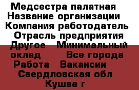 Медсестра палатная › Название организации ­ Компания-работодатель › Отрасль предприятия ­ Другое › Минимальный оклад ­ 1 - Все города Работа » Вакансии   . Свердловская обл.,Кушва г.